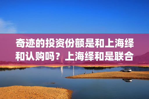 奇迹的投资份额是和上海绎和认购吗？上海绎和是联合出品吗？(奇迹的几率)