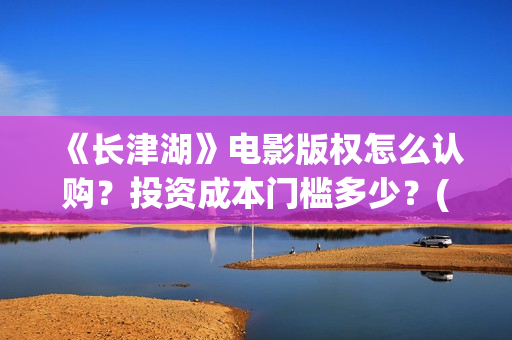 《长津湖》电影版权怎么认购?投资成本门槛多少?(长津湖电影免费播放完整版) 《长津湖》电影版权怎么认购?投资成本门槛多少?(长津湖电影免费播放完整版)