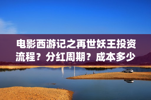 电影西游记之再世妖王投资流程？分红周期？成本多少(西游记之再世免费观看完整版)