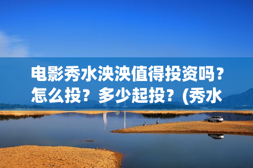 电影秀水泱泱值得投资吗？怎么投？多少起投？(秀水泱泱出品方)