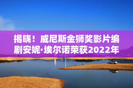 揭晓！威尼斯金狮奖影片编剧安妮·埃尔诺荣获2022年诺贝尔文学奖