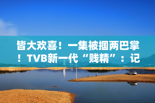 皆大欢喜！一集被掴两巴掌！TVB新一代“贱精”：记得持续支撑