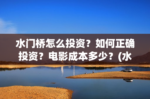 水门桥怎么投资?如何正确投资?电影成本多少?(水门桥可以投资吗) 水门桥怎么投资?如何正确投资?电影成本多少?(水门桥可以投资吗)