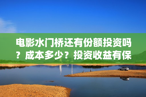 电影水门桥还有份额投资吗？成本多少？投资收益有保障吗？(水门桥电影剧情)