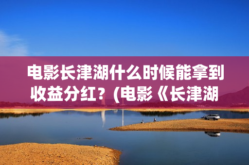电影长津湖什么时候能拿到收益分红？(电影《长津湖》时间)