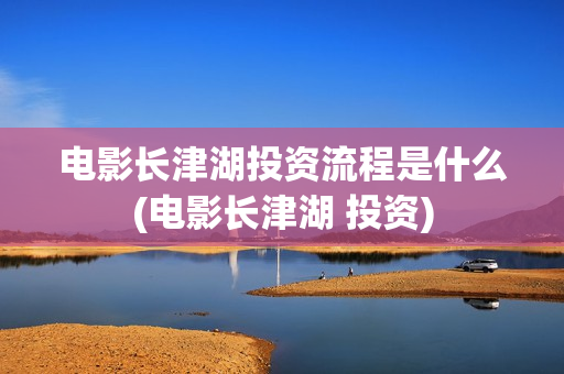 电影长津湖投资流程是什么(电影长津湖 投资)