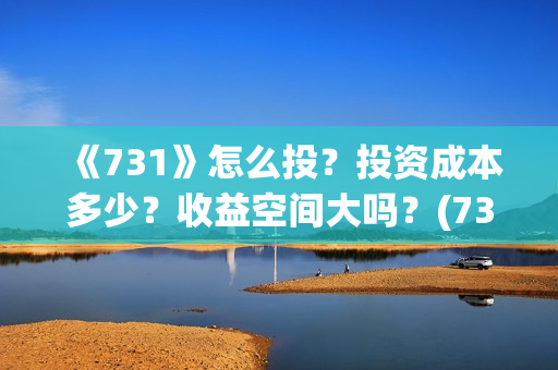《731》怎么投？投资成本多少？收益空间大吗？(731部队怎么拍的)