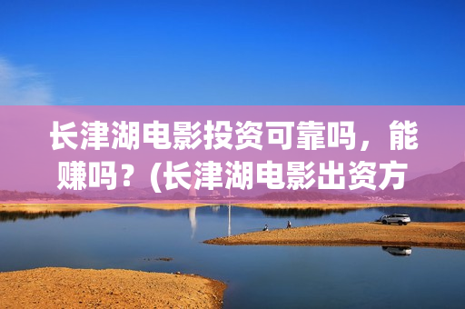 长津湖电影投资可靠吗，能赚吗？(长津湖电影出资方)