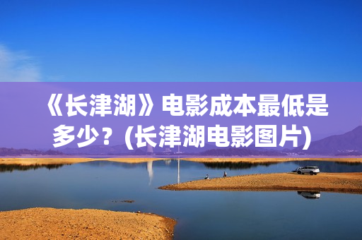 《长津湖》电影成本最低是多少？(长津湖电影图片)