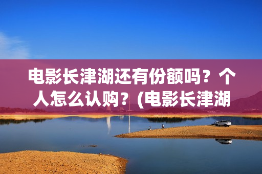 电影长津湖还有份额吗？个人怎么认购？(电影长津湖拍完了吗)