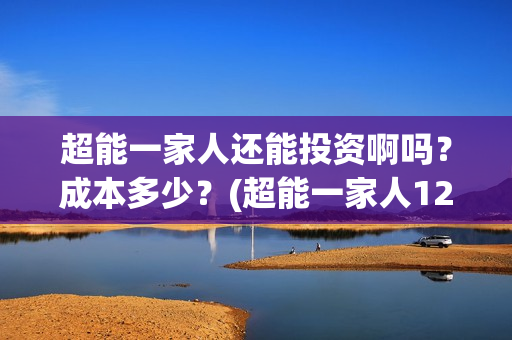 超能一家人还能投资啊吗？成本多少？(超能一家人12月26号)