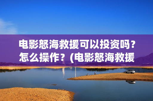 电影怒海救援可以投资吗?怎么操作?(电影怒海救援可以在哪看) 电影怒海救援可以投资吗?怎么操作?(电影怒海救援可以在哪看)