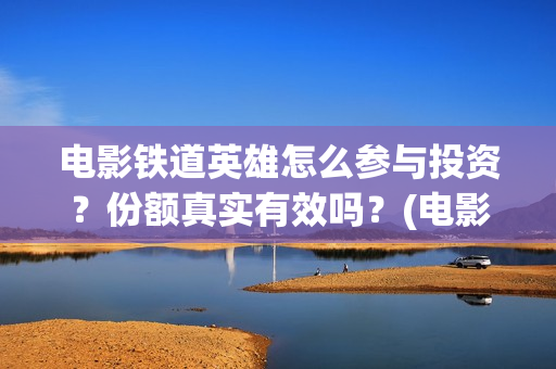 电影铁道英雄怎么参与投资？份额真实有效吗？(电影铁道英雄怎么拍的)