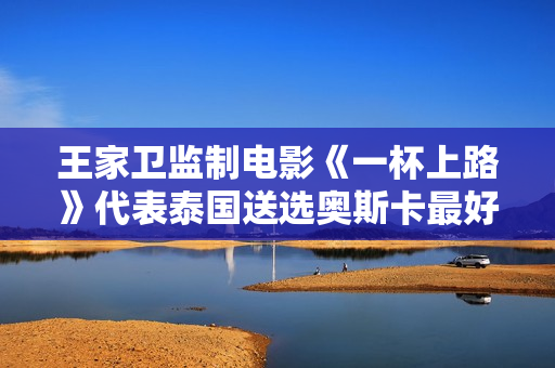 王家卫监制电影《一杯上路》代表泰国送选奥斯卡最好国际影片
