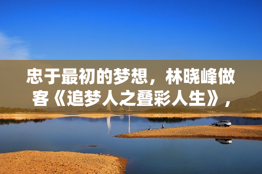 忠于最初的梦想，林晓峰做客《追梦人之叠彩人生》，分享“绕远路”逐梦路程