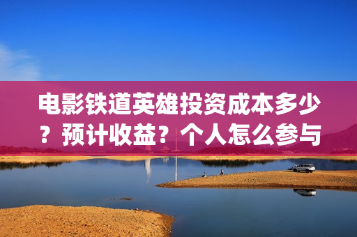 电影铁道英雄投资成本多少？预计收益？个人怎么参与(电影铁道英雄投屏观看)
