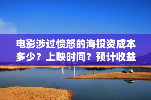 电影涉过愤怒的海投资成本多少?上映时间?预计收益(电影涉过愤怒的海演员表) 电影涉过愤怒的海投资成本多少?上映时间?预计收益(电影涉过愤怒的海演员表)