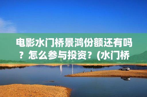 电影水门桥景鸿份额还有吗?怎么参与投资?(水门桥实景) 电影水门桥景鸿份额还有吗?怎么参与投资?(水门桥实景)