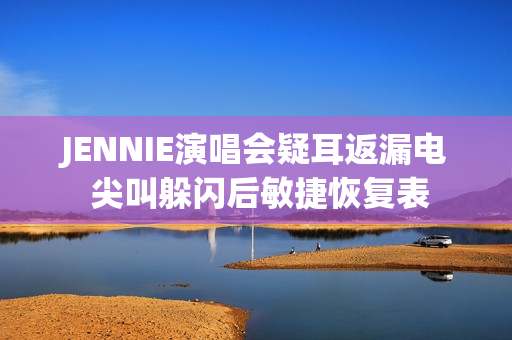 JENNIE演唱会疑耳返漏电 尖叫躲闪后敏捷恢复表
