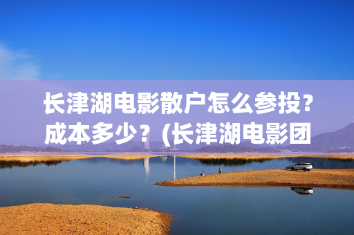 长津湖电影散户怎么参投？成本多少？(长津湖电影团队)