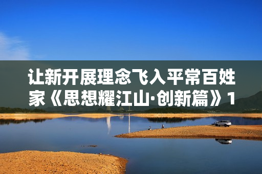 让新开展理念飞入平常百姓家《思想耀江山·创新篇》10月2日在江苏卫视播出