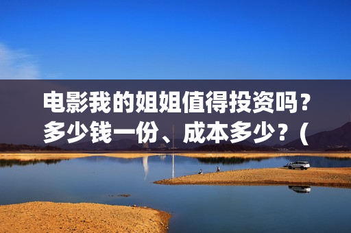 电影我的姐姐值得投资吗?多少钱一份、成本多少?(我的姐姐影片介绍) 电影我的姐姐值得投资吗?多少钱一份、成本多少?(我的姐姐影片介绍)
