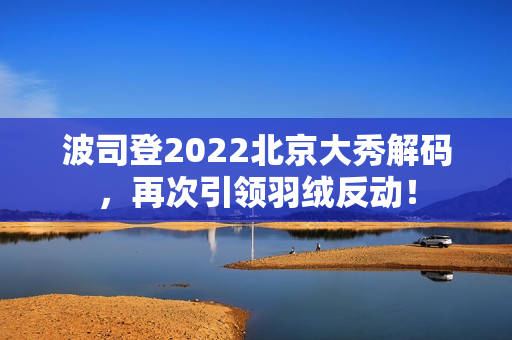 波司登2022北京大秀解码，再次引领羽绒反动！