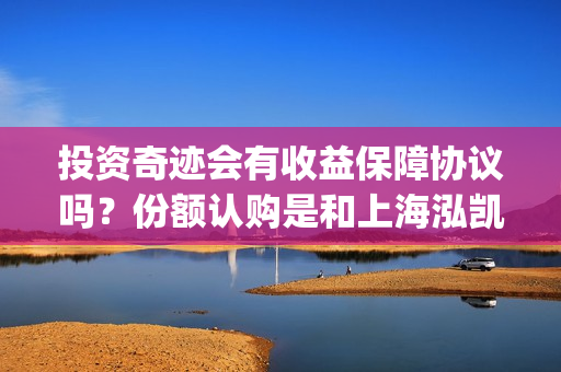 投资奇迹会有收益保障协议吗？份额认购是和上海泓凯签合同吗？(奇迹赚是真的吗)