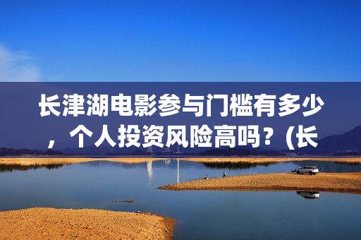 长津湖电影参与门槛有多少,个人投资风险高吗?(长津湖电影斥资) 长津湖电影参与门槛有多少,个人投资风险高吗?(长津湖电影斥资)
