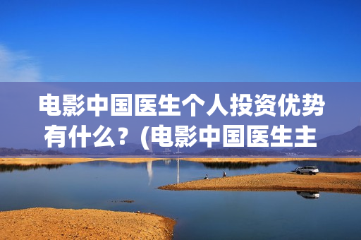 电影中国医生个人投资优势有什么?(电影中国医生主演) 电影中国医生个人投资优势有什么?(电影中国医生主演)