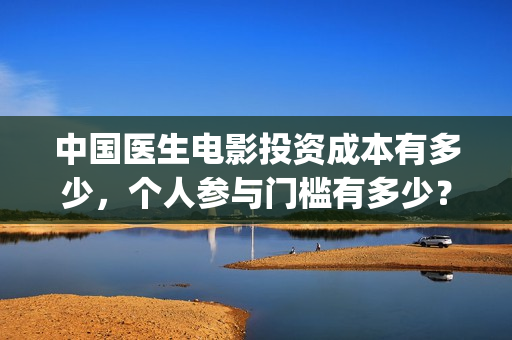 中国医生电影投资成本有多少，个人参与门槛有多少？(中国医生,电影)