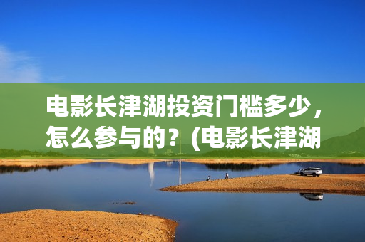电影长津湖投资门槛多少,怎么参与的?(电影长津湖投资公司) 电影长津湖投资门槛多少,怎么参与的?(电影长津湖投资公司)
