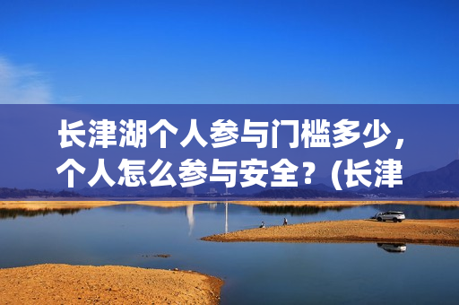 长津湖个人参与门槛多少，个人怎么参与安全？(长津湖参与人数)