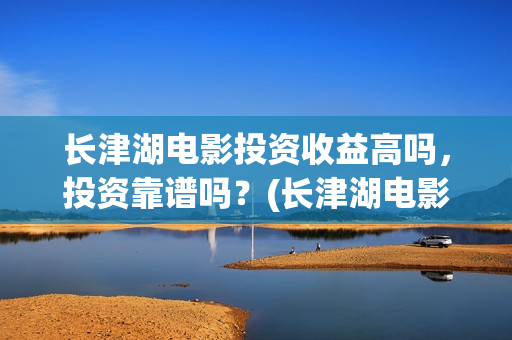 长津湖电影投资收益高吗,投资靠谱吗?(长津湖电影出资方) 长津湖电影投资收益高吗,投资靠谱吗?(长津湖电影出资方)