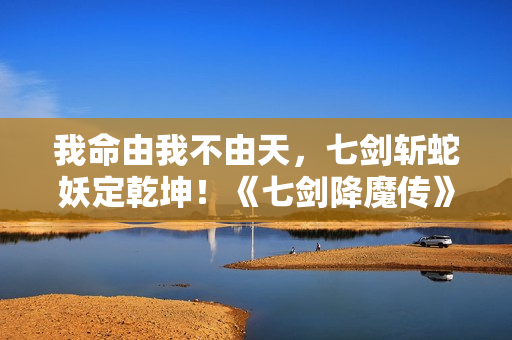 我命由我不由天，七剑斩蛇妖定乾坤！《七剑降魔传》昔日上线