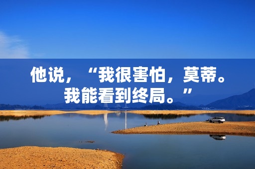 他说，“我很害怕，莫蒂。我能看到终局。”