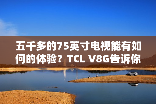 五千多的75英寸电视能有如何的体验？TCL V8G告诉你什么叫超值