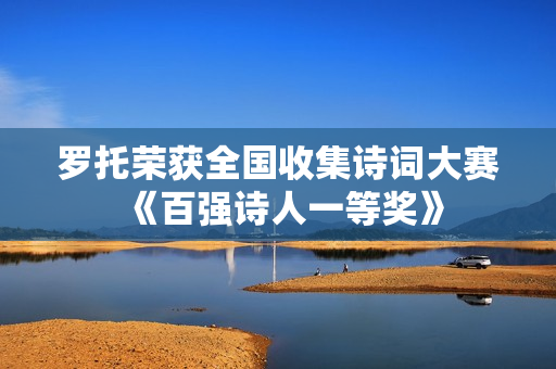 罗托荣获全国收集诗词大赛《百强诗人一等奖》