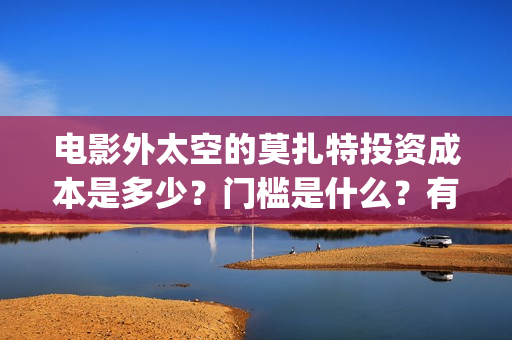 电影外太空的莫扎特投资成本是多少？门槛是什么？有份额释放了吗？(电影外太空的莫扎特剧情介绍)