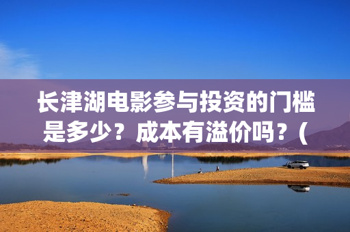 长津湖电影参与投资的门槛是多少？成本有溢价吗？(长津湖电影制作特辑)