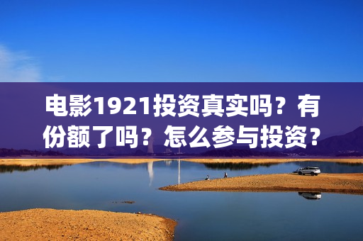 电影1921投资真实吗？有份额了吗？怎么参与投资？(电影1921投资成本)