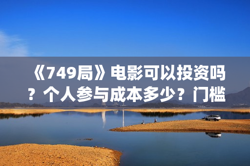 《749局》电影可以投资吗？个人参与成本多少？门槛是？(749局电影海报)