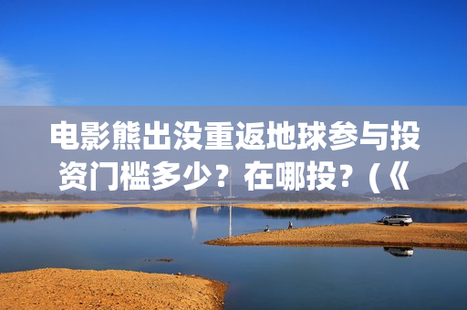 电影熊出没重返地球参与投资门槛多少？在哪投？(《熊出没之重返地球》大电影)