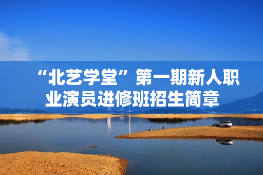 “北艺学堂”第一期新人职业演员进修班招生简章