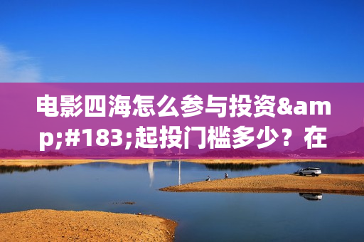 电影四海怎么参与投资·起投门槛多少？在哪投？(电影四海拍摄)