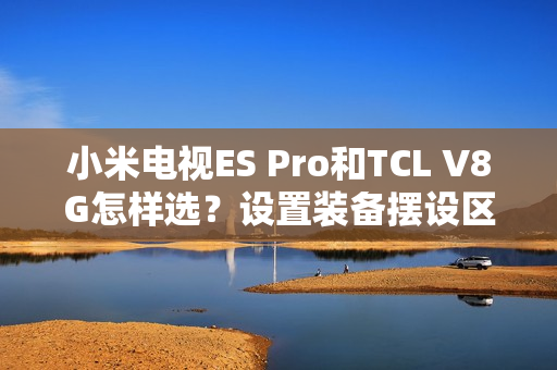 小米电视ES Pro和TCL V8G怎样选?设置装备摆设区分引见和选购建议帮您 小米电视ES Pro和TCL V8G怎样选?设置装备摆设区分引见和选购建议帮您