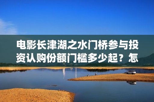 电影长津湖之水门桥参与投资认购份额门槛多少起?怎么投?(电影长津湖之水门桥上映时间) 电影长津湖之水门桥参与投资认购份额门槛多少起?怎么投?(电影长津湖之水门桥上映时间)
