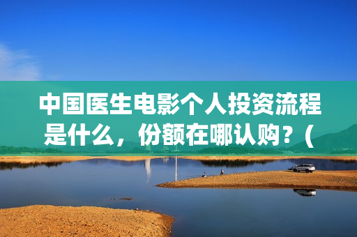 中国医生电影个人投资流程是什么，份额在哪认购？(中国医生电影阵容)