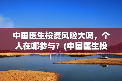 中国医生投资风险大吗，个人在哪参与？(中国医生投资收益)