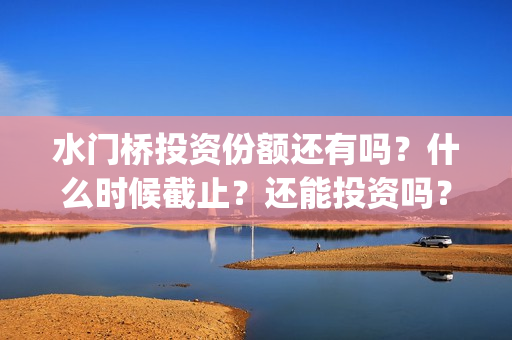 水门桥投资份额还有吗?什么时候截止?还能投资吗?(水门桥出品公司) 水门桥投资份额还有吗?什么时候截止?还能投资吗?(水门桥出品公司)